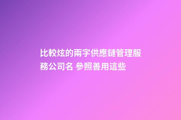 比較炫的兩字供應鏈管理服務公司名 參照善用這些-第1張-公司起名-玄機派